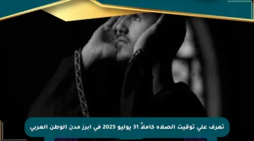 تعرف على توقيت الصلاة كاملاً 31 يوليو 2025 في أبرز مدن الوطن العربي